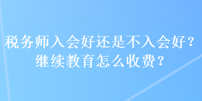稅務(wù)師入會(huì)好還是不入會(huì)好？繼續(xù)教育怎么收費(fèi)？
