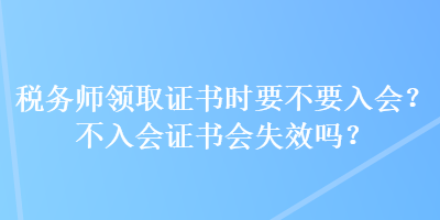 稅務(wù)師領(lǐng)取證書時(shí)要不要入會(huì)？不入會(huì)證書會(huì)失效嗎？