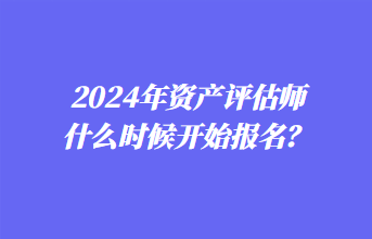 2024年資產(chǎn)評估師什么時候開始報名？