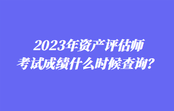 2023年資產(chǎn)評估師考試成績什么時候查詢？