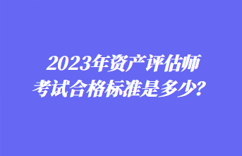 2023年資產(chǎn)評估師考試合格標(biāo)準(zhǔn)是多少？