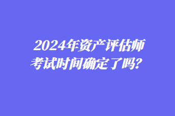 2024年資產(chǎn)評估師考試時間確定了嗎？