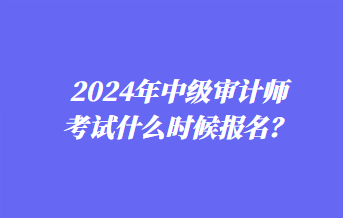 2024年中級(jí)審計(jì)師考試什么時(shí)候報(bào)名？