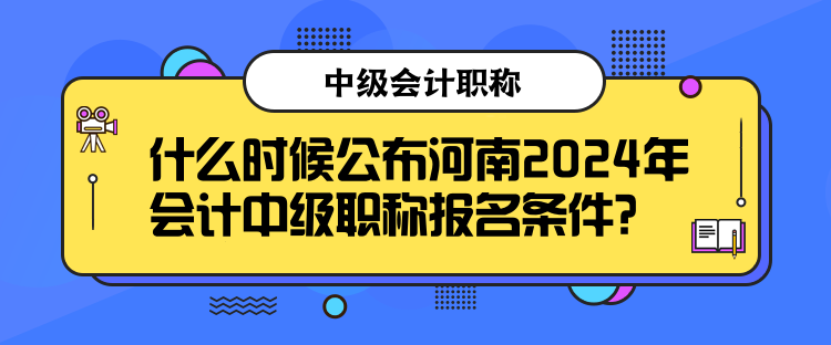 什么時(shí)候公布河南2024年會(huì)計(jì)中級(jí)職稱報(bào)名條件？