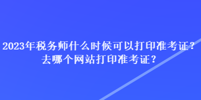 2023年稅務師什么時候可以打印準考證？去哪個網(wǎng)站打印準考證？