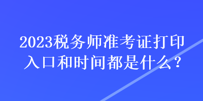 2023稅務(wù)師準(zhǔn)考證打印入口和時(shí)間都是什么？