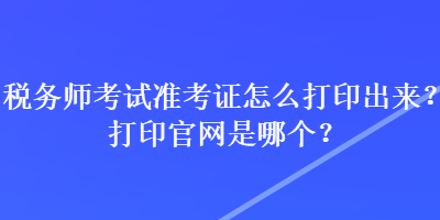 稅務師考試準考證怎么打印出來？打印官網(wǎng)是哪個？