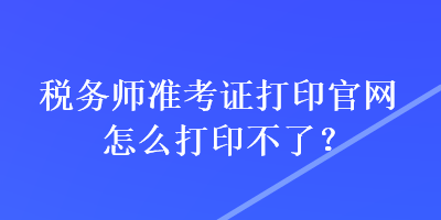 稅務(wù)師準(zhǔn)考證打印官網(wǎng)怎么打印不了？