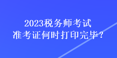2023稅務師考試準考證何時打印完畢？