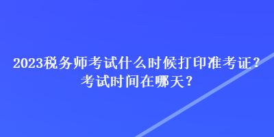 2023稅務(wù)師考試什么時(shí)候打印準(zhǔn)考證？考試時(shí)間在哪天？