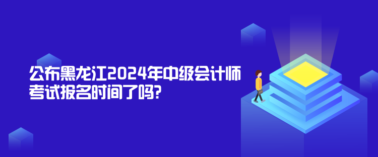 公布黑龍江2024年中級會計師考試報名時間了嗎？