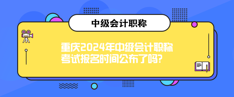 重慶2024年中級會計職稱考試報名時間公布了嗎？