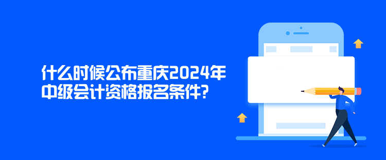 什么時候公布重慶2024年中級會計資格報名條件？