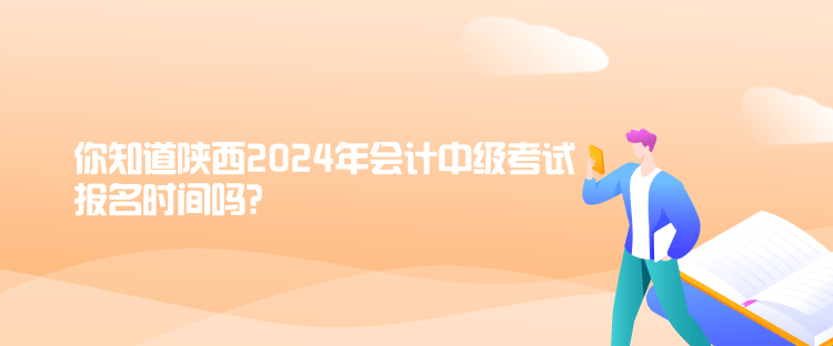 你知道陜西2024年會計中級考試報名時間嗎？