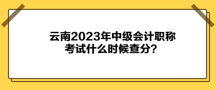 云南2023年中級(jí)會(huì)計(jì)職稱考試什么時(shí)候查分？
