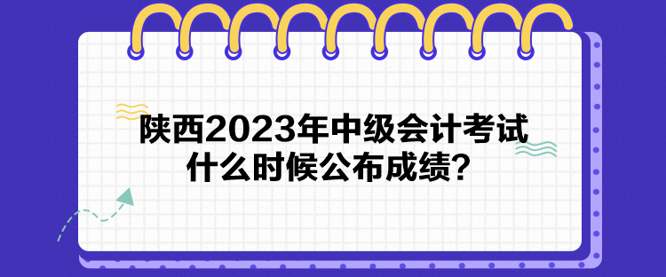 陜西2023年中級(jí)會(huì)計(jì)考試什么時(shí)候公布成績？