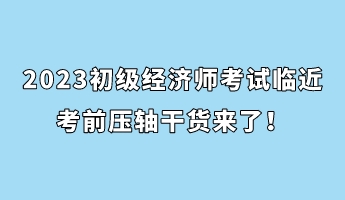 2023初級經濟師考試臨近 考前壓軸干貨來了！