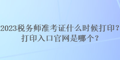 2023稅務(wù)師準(zhǔn)考證什么時(shí)候打?。看蛴∪肟诠倬W(wǎng)是哪個(gè)？
