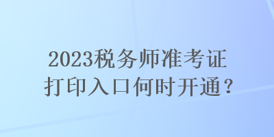 2023稅務(wù)師準(zhǔn)考證打印入口何時開通？