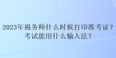 2023年稅務(wù)師什么時候打印準(zhǔn)考證？考試能用什么輸入法？