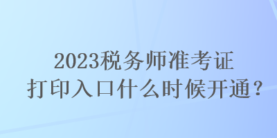 2023稅務(wù)師準(zhǔn)考證打印入口什么時(shí)候開(kāi)通？