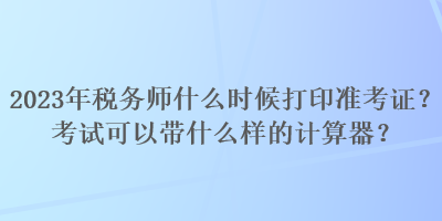 2023年稅務(wù)師什么時候打印準考證？考試可以帶什么樣的計算器？