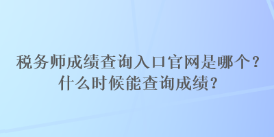 稅務(wù)師成績查詢?nèi)肟诠倬W(wǎng)是哪個？什么時候能查詢成績？