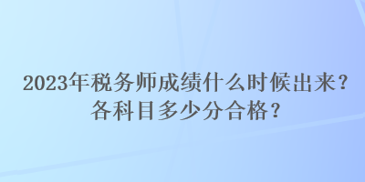 2023年稅務(wù)師成績(jī)什么時(shí)候出來(lái)？各科目多少分合格？