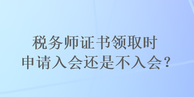 稅務(wù)師證書領(lǐng)取時申請入會還是不入會？