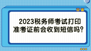 2023稅務(wù)師考試打印準(zhǔn)考證前會(huì)收到短信嗎？