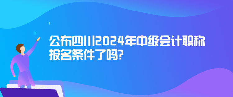 公布四川2024年中級(jí)會(huì)計(jì)職稱報(bào)名條件了嗎？
