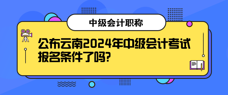 公布云南2024年中級(jí)會(huì)計(jì)考試報(bào)名條件了嗎？