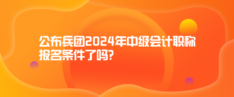 公布兵團(tuán)2024年中級(jí)會(huì)計(jì)職稱報(bào)名條件了嗎？