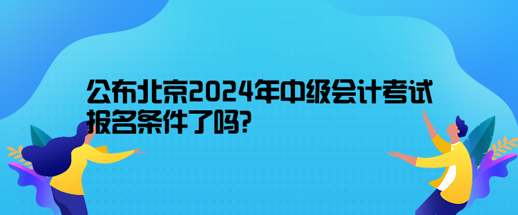 公布北京2024年中級(jí)會(huì)計(jì)考試報(bào)名條件了嗎？