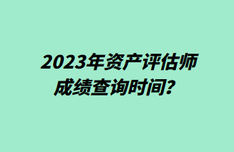 2023年資產(chǎn)評(píng)估師成績(jī)查詢時(shí)間？