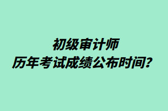 初級審計師歷年考試成績公布時間？