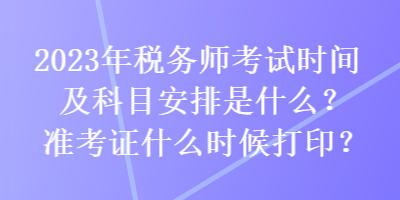 2023年稅務(wù)師考試時(shí)間及科目安排是什么？準(zhǔn)考證什么時(shí)候打印？