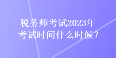 稅務(wù)師考試2023年考試時(shí)間什么時(shí)候？