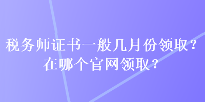 稅務師證書一般幾月份領(lǐng)??？在哪個官網(wǎng)領(lǐng)??？