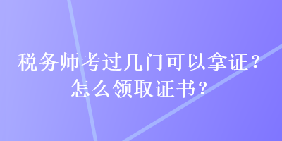 稅務師考過幾門可以拿證？怎么領取證書？