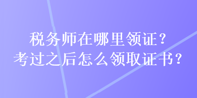 稅務(wù)師在哪里領(lǐng)證？考過之后怎么領(lǐng)取證書？