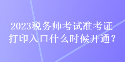 2023稅務(wù)師考試準(zhǔn)考證打印入口什么時(shí)候開通？
