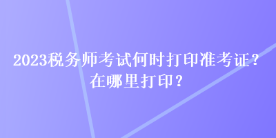 2023稅務(wù)師考試何時(shí)打印準(zhǔn)考證？在哪里打?。? suffix=