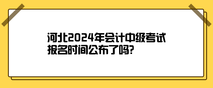 河北2024年會計中級考試報名時間公布了嗎？