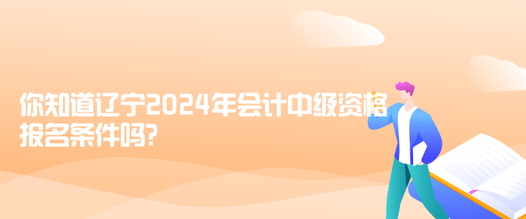 你知道遼寧2024年會(huì)計(jì)中級(jí)資格報(bào)名條件嗎？