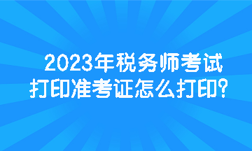 2023年稅務(wù)師考試打印準(zhǔn)考證怎么打??？