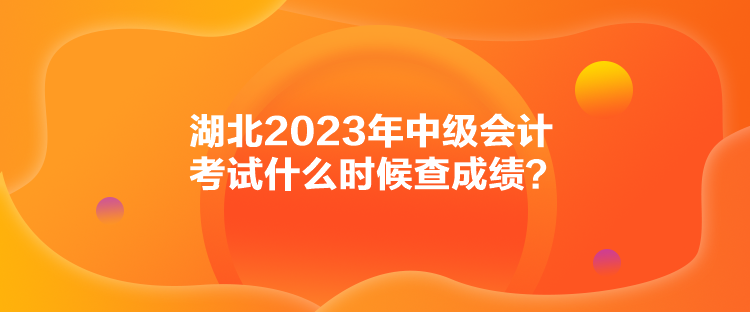 湖北2023年中級(jí)會(huì)計(jì)考試什么時(shí)候查成績(jī)？