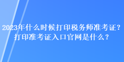 2023年什么時(shí)候打印稅務(wù)師準(zhǔn)考證？打印準(zhǔn)考證入口官網(wǎng)是什么？