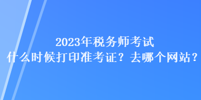 2023年稅務(wù)師考試什么時候打印準(zhǔn)考證？去哪個網(wǎng)站？
