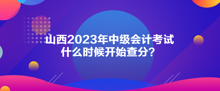 山西2023年中級會計考試什么時候開始查分？